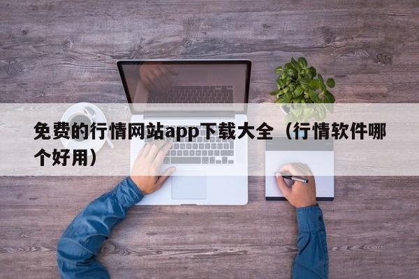 免费的行情网站app下载大全(行情软件哪个好用)