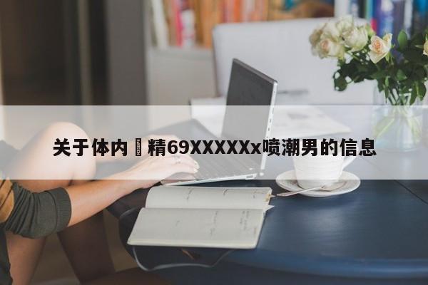 关于体内㓔精69XXXXXx喷潮男的信息