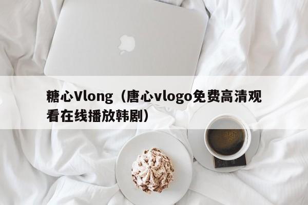 糖心Vlong(唐心vlogo免费高清观看在线播放韩剧)