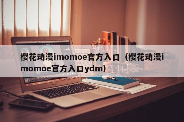 樱花动漫imomoe官方入口(樱花动漫imomoe官方入口ydm)