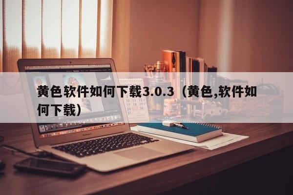 黄色软件如何下载3.0.3(黄色,软件如何下载)