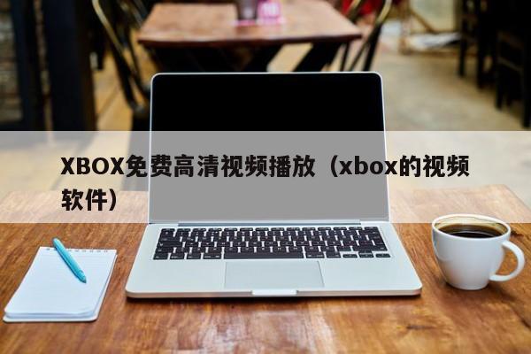 XBOX免费高清视频播放(xbox的视频软件)