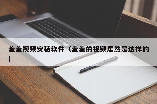 羞羞视频安装软件(羞羞的视频居然是这样的)