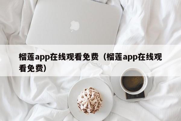 榴莲app在线观看免费(榴莲app在线观看免费)