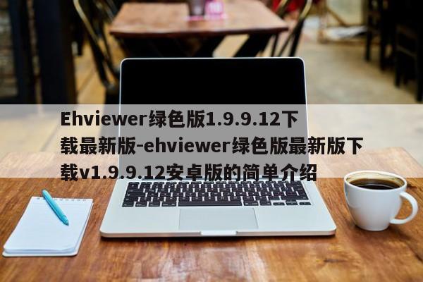 Ehviewer绿色版1.9.9.12下载最新版-ehviewer绿色版最新版下载v1.9.9.12安卓版的简单介绍