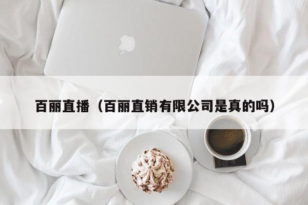 百丽直播(百丽直销有限公司是真的吗)