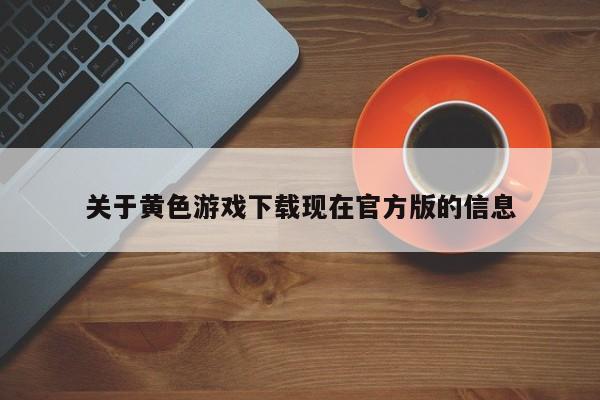 关于黄色游戏下载现在官方版的信息
