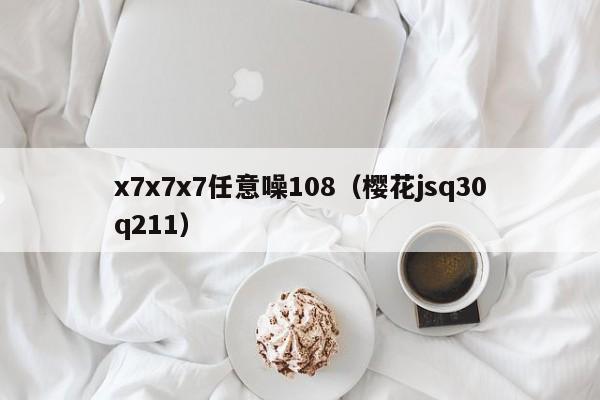 x7x7x7任意噪108(樱花jsq30q211)