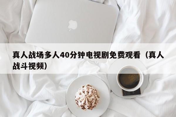 真人战场多人40分钟电视剧免费观看(真人战斗视频)