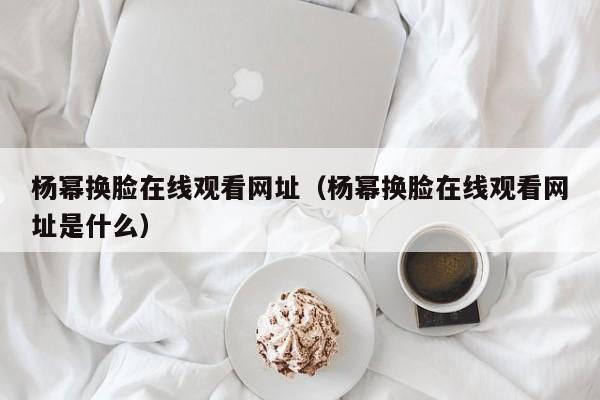 杨幂换脸在线观看网址(杨幂换脸在线观看网址是什么)