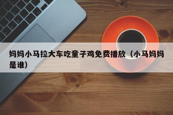 妈妈小马拉大车吃童子鸡免费播放(小马妈妈是谁)