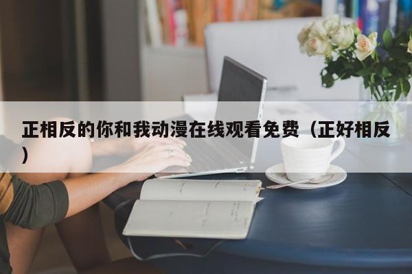 正相反的你和我动漫在线观看免费(正好相反)