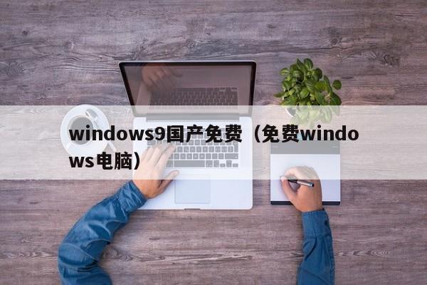 windows9国产免费(免费windows电脑)