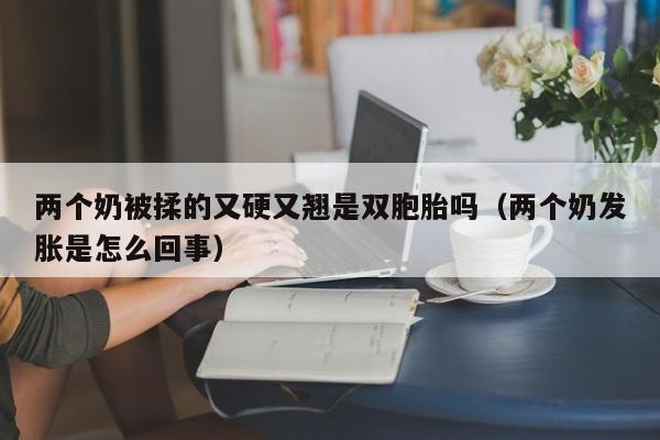 两个奶被揉的又硬又翘是双胞胎吗(两个奶发胀是怎么回事)
