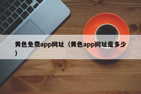 黄色免费app网址(黄色app网址是多少)