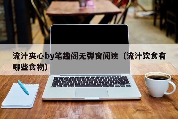 流汁夹心by笔趣阁无弹窗阅读(流汁饮食有哪些食物)