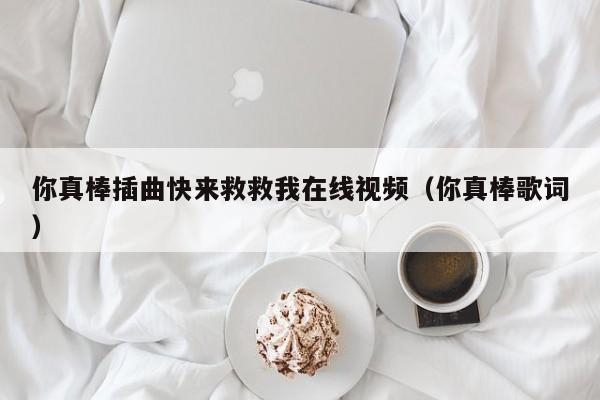你真棒插曲快来救救我在线视频(你真棒歌词)