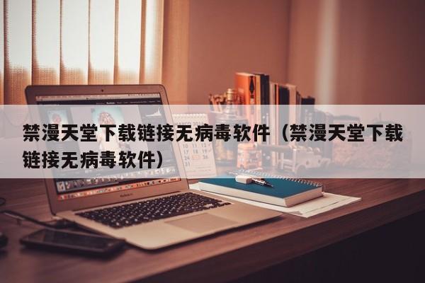 禁漫天堂下载链接无病毒软件(禁漫天堂下载链接无病毒软件)
