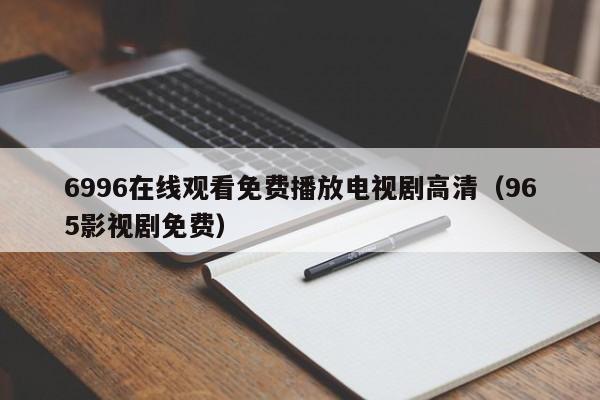 6996在线观看免费播放电视剧高清(965影视剧免费)