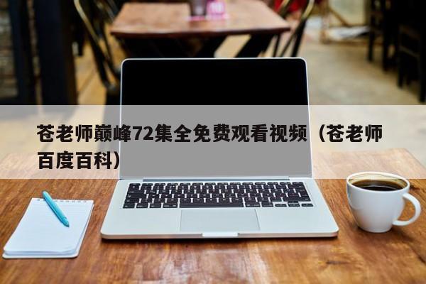 苍老师巅峰72集全免费观看视频(苍老师 百度百科)