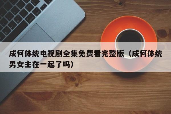 成何体统电视剧全集免费看完整版(成何体统男女主在一起了吗)