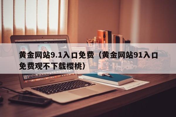 黄金网站9.1入口免费(黄金网站91入口免费观不下载樱桃)