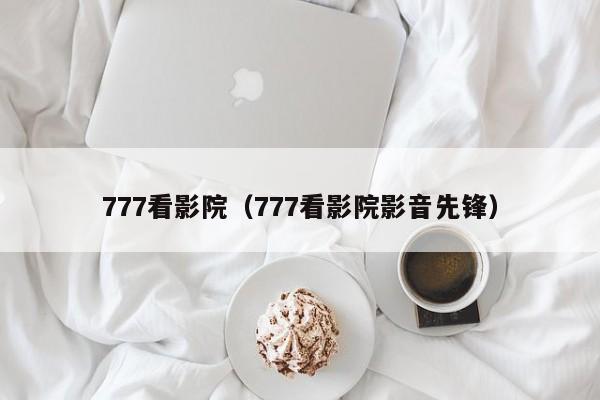 777看影院(777看影院影音先锋)