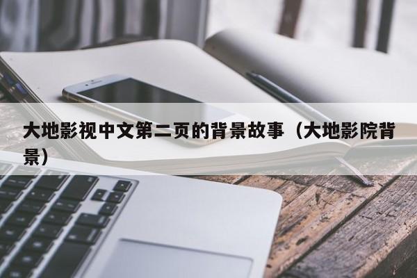 大地影视中文第二页的背景故事(大地影院背景)