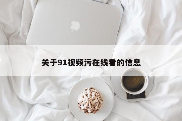 关于91视频污在线看的信息