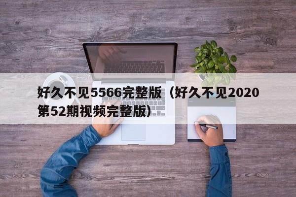 好久不见5566完整版(好久不见2020第52期视频完整版)