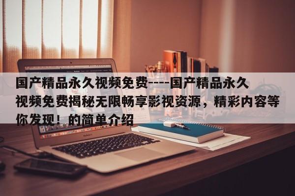 国产精品永久视频免费----国产精品永久视频免费揭秘无限畅享影视资源,精彩内容等你发现!的简单介绍