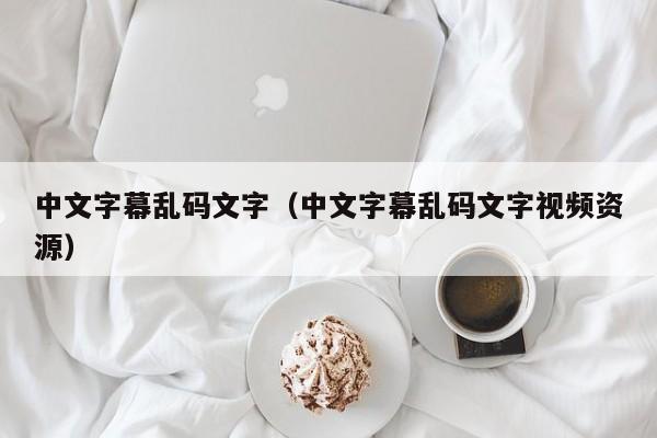 中文字幕乱码文字(中文字幕乱码文字视频资源)