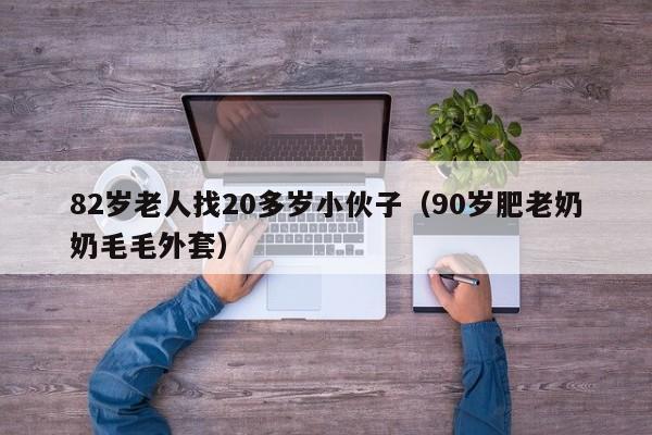 82岁老人找20多岁小伙子(90岁肥老奶奶毛毛外套)
