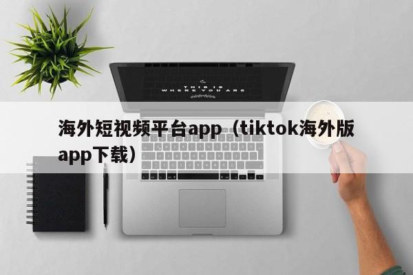 海外短视频平台app(tiktok海外版app下载)