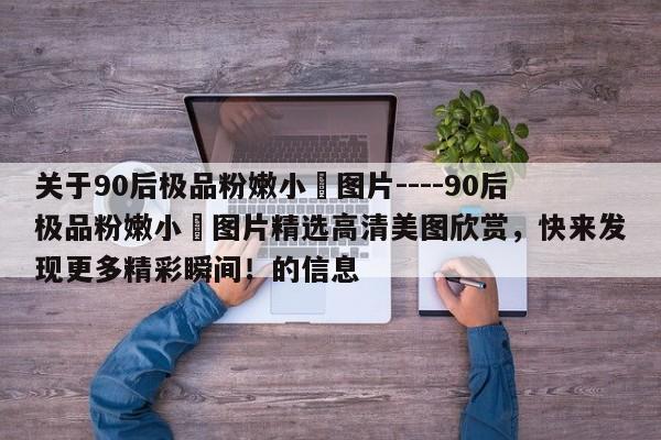 关于90后极品粉嫩小泬图片----90后极品粉嫩小泬图片精选高清美图欣赏,快来发现更多精彩瞬间!的信息