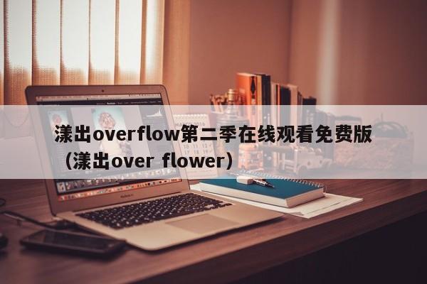 漾出overflow第二季在线观看免费版(漾出over flower)