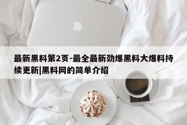 最新黑料第2页-最全最新劲爆黑料大爆料持续更新|黑料网的简单介绍