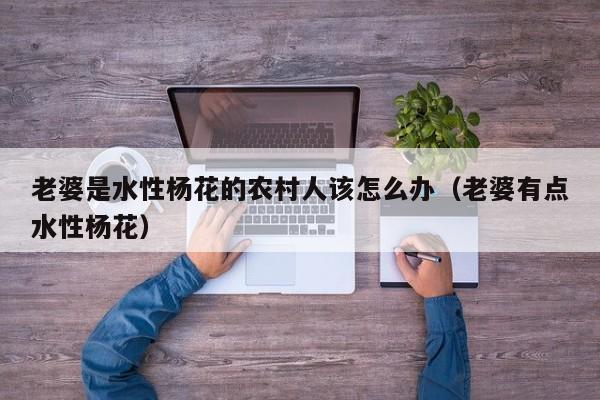 老婆是水性杨花的农村人该怎么办(老婆有点水性杨花)