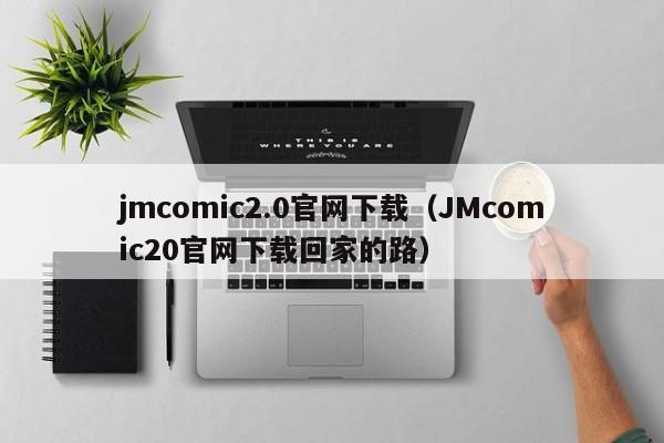 jmcomic2.0官网下载(JMcomic20官网下载回家的路)