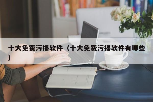 十大免费污播软件(十大免费污播软件有哪些)