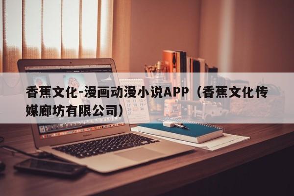 香蕉文化-漫画动漫小说APP(香蕉文化传媒廊坊有限公司)