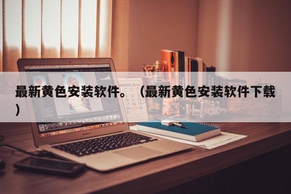 最新黄色安装软件。(最新黄色安装软件下载)