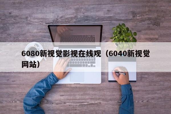 6080新视觉影视在线观(6040新视觉网站)