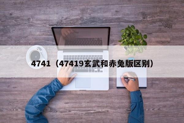 4741(47419玄武和赤兔版区别)