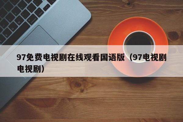 97免费电视剧在线观看国语版(97电视剧电视剧)