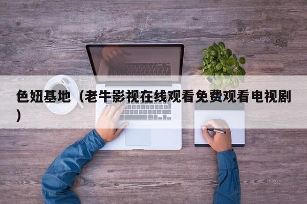 色妞基地(老牛影视在线观看免费观看电视剧)