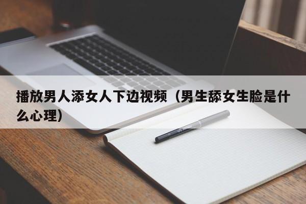 播放男人添女人下边视频(男生舔女生脸是什么心理)