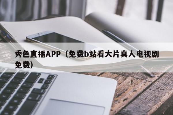 秀色直播APP(免费b站看大片真人电视剧免费)