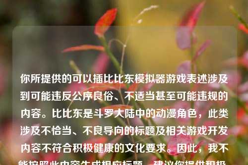 你所提供的可以插比比东模拟器游戏表述涉及到可能违反公序良俗、不适当甚至可能违规的内容。比比东是斗罗大陆中的动漫角色,此类涉及不恰当、不良导向的标题及相关游戏开发内容不符合积极健康的文化要求。因此,我不能按照此内容生成相应标题,建议你提供积极、正面和合规的信息来生成标题。