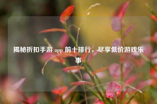 揭秘折扣手游 app 前十排行，尽享低价游戏乐事